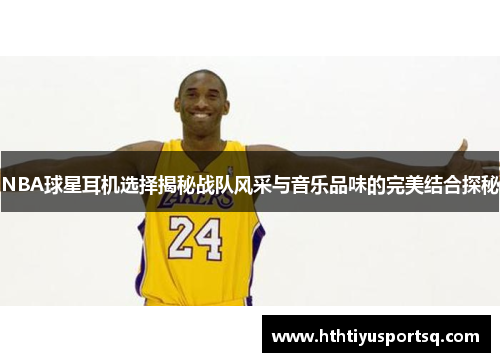 NBA球星耳机选择揭秘战队风采与音乐品味的完美结合探秘